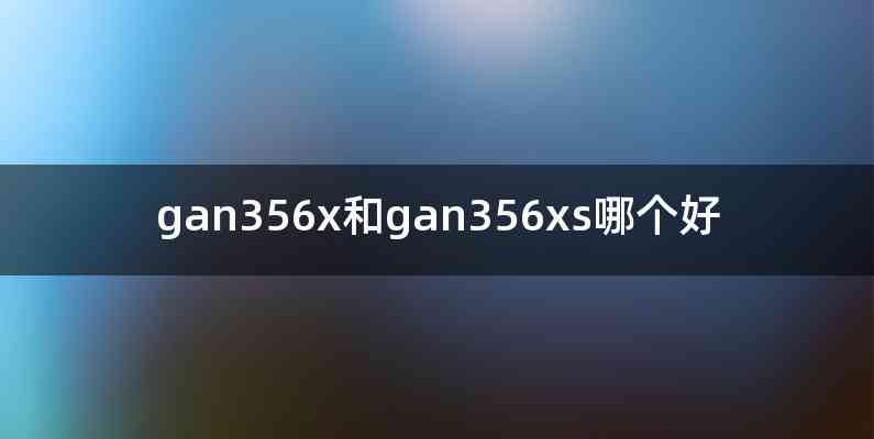 gan356x和gan356xs哪个好