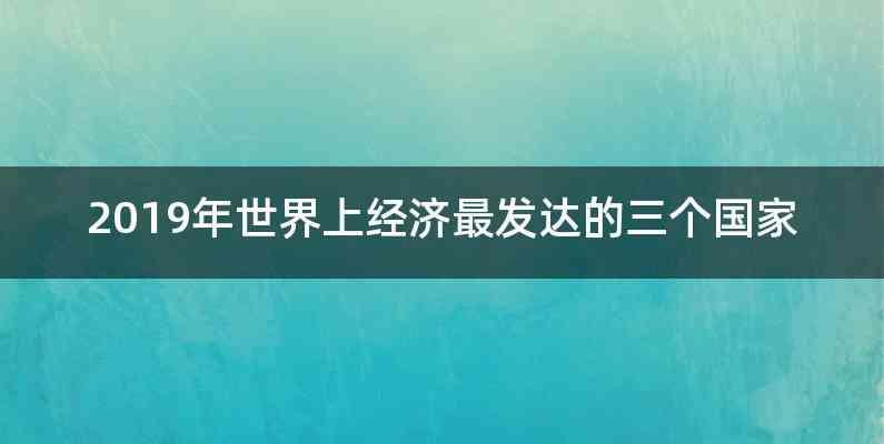 2019年世界上经济最发达的三个国家