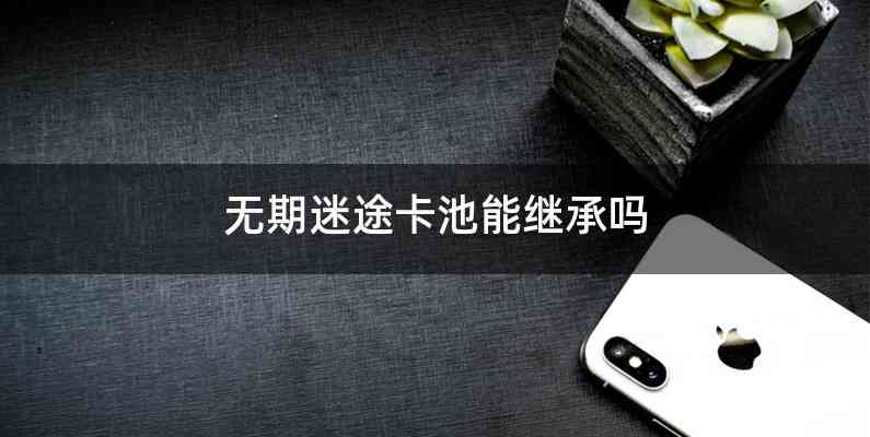 无期迷途卡池能继承吗
