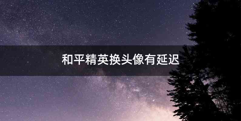 和平精英换头像有延迟