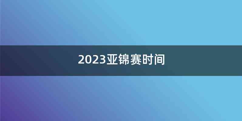 2023亚锦赛时间
