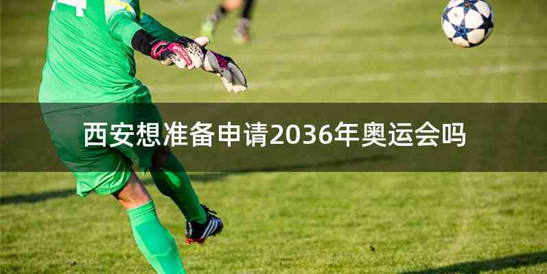 西安想准备申请2036年奥运会吗