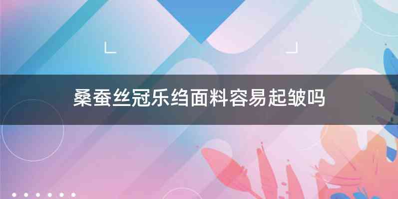 桑蚕丝冠乐绉面料容易起皱吗