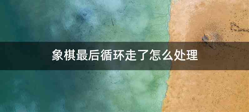 象棋最后循环走了怎么处理