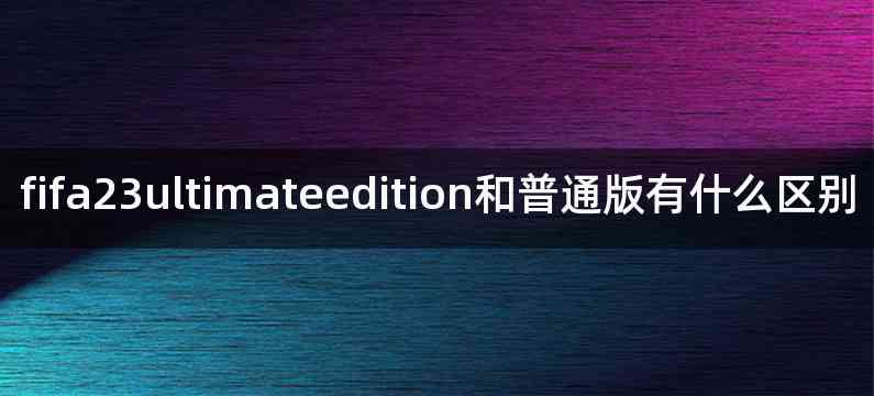 fifa23ultimateedition和普通版有什么区别