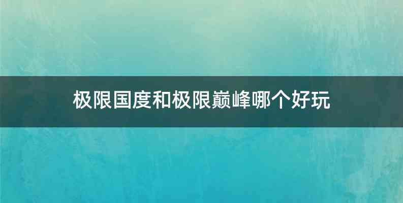 极限国度和极限巅峰哪个好玩