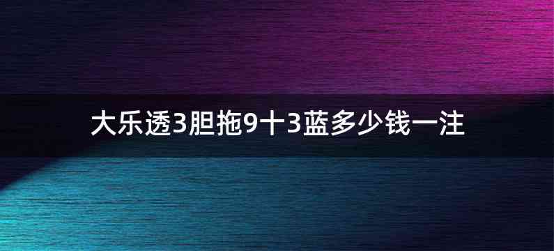 大乐透3胆拖9十3蓝多少钱一注