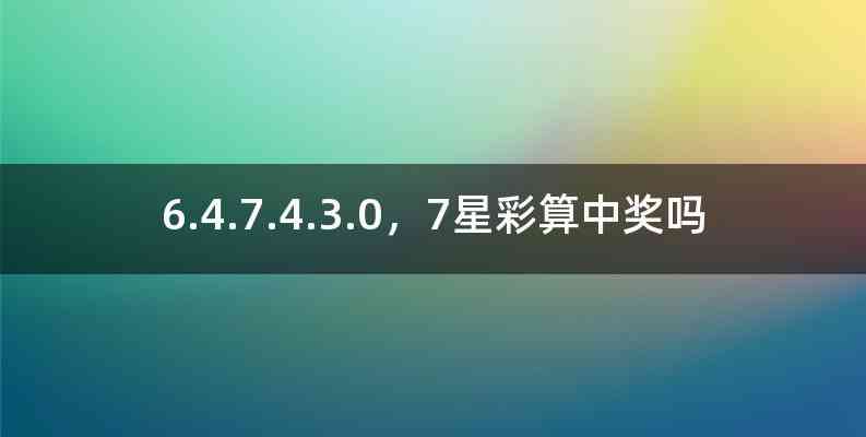 6.4.7.4.3.0，7星彩算中奖吗