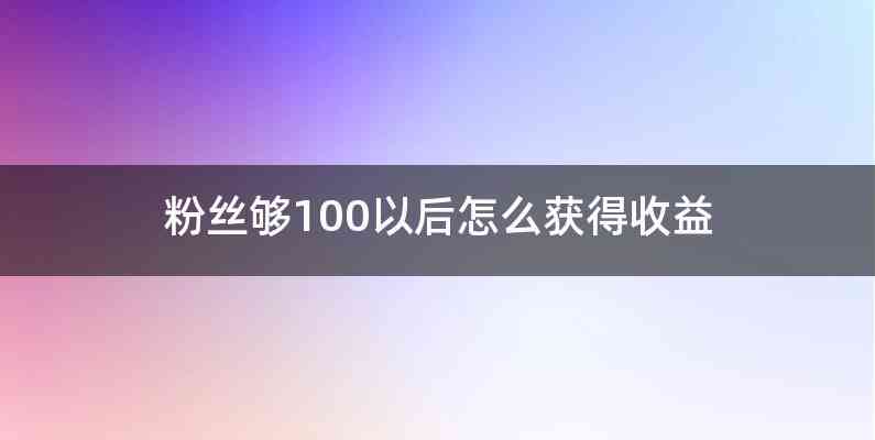 粉丝够100以后怎么获得收益