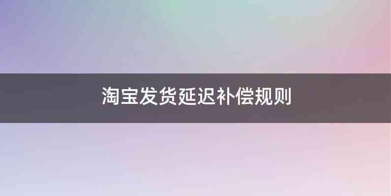 淘宝发货延迟补偿规则
