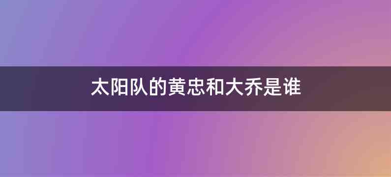 太阳队的黄忠和大乔是谁