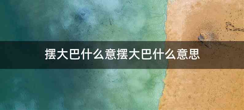 摆大巴什么意摆大巴什么意思