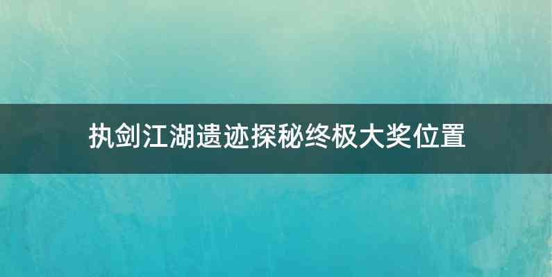 执剑江湖遗迹探秘终极大奖位置
