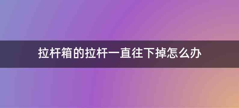 拉杆箱的拉杆一直往下掉怎么办