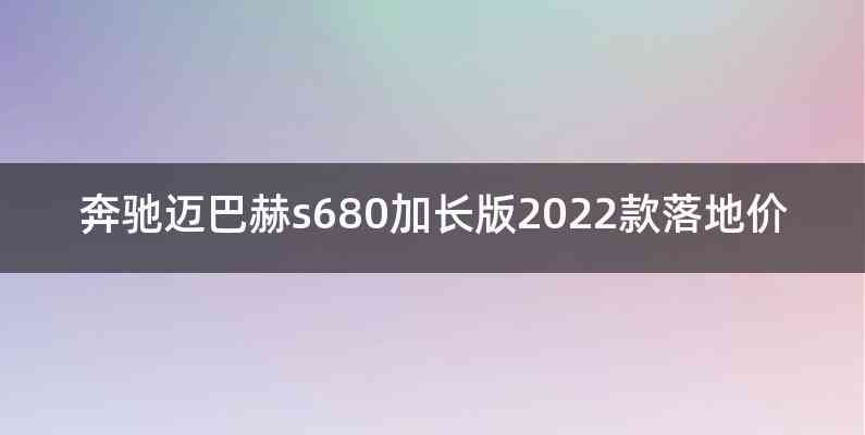 奔驰迈巴赫s680加长版2022款落地价