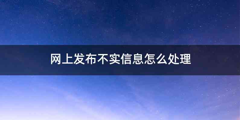 网上发布不实信息怎么处理