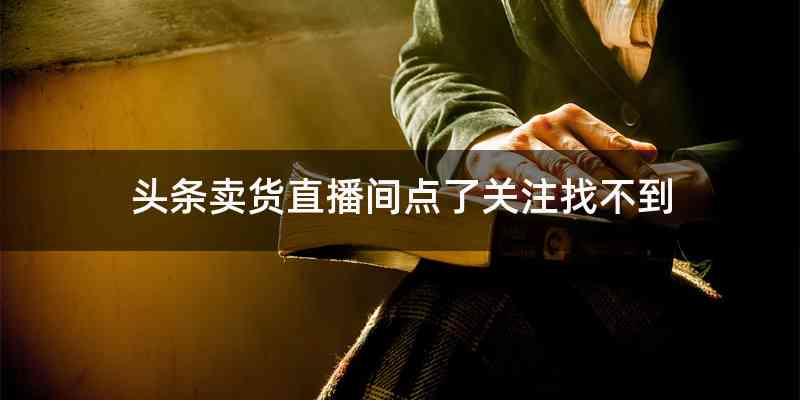 头条卖货直播间点了关注找不到