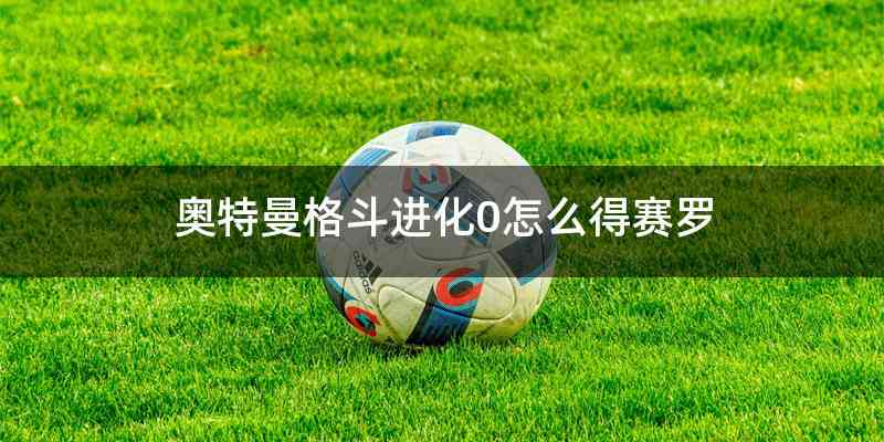 奥特曼格斗进化0怎么得赛罗