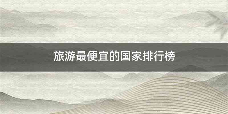 旅游最便宜的国家排行榜