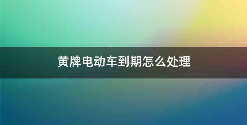 黄牌电动车到期怎么处理