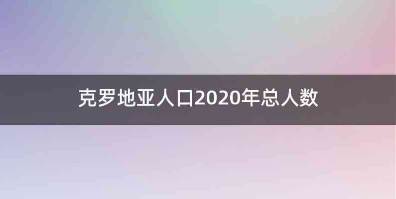 克罗地亚人口2020年总人数