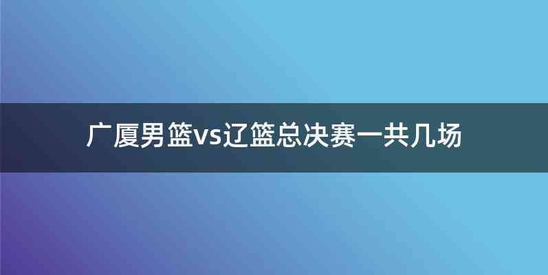 广厦男篮vs辽篮总决赛一共几场