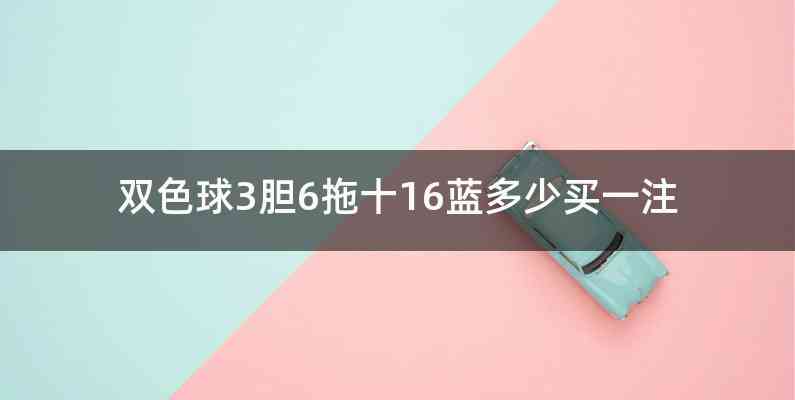 双色球3胆6拖十16蓝多少买一注