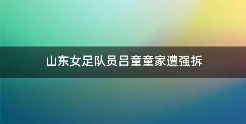 山东女足队员吕童童家遭强拆