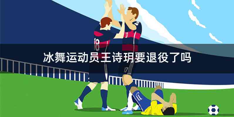 冰舞运动员王诗玥要退役了吗