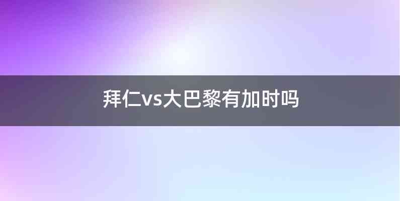 拜仁vs大巴黎有加时吗