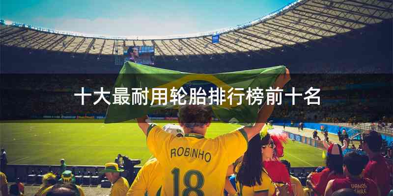 十大最耐用轮胎排行榜前十名