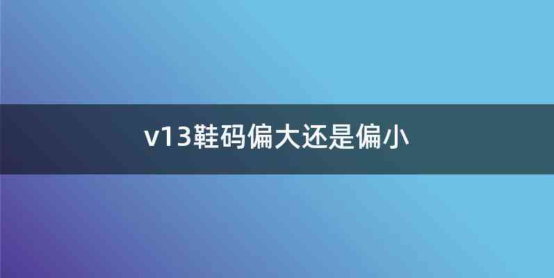 v13鞋码偏大还是偏小