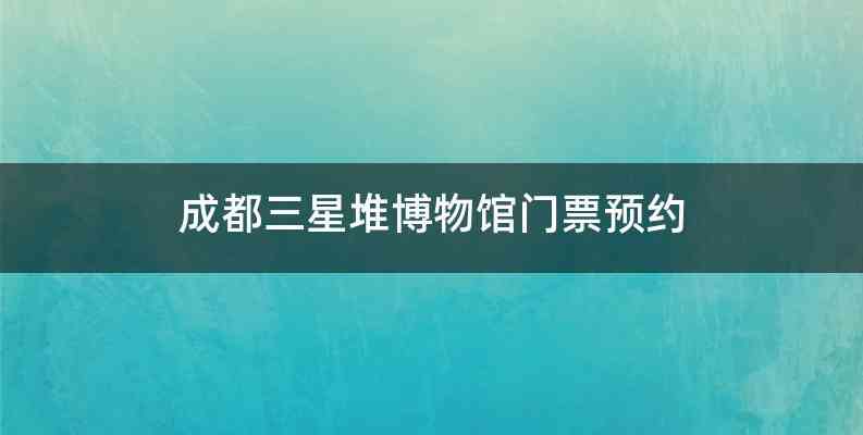 成都三星堆博物馆门票预约