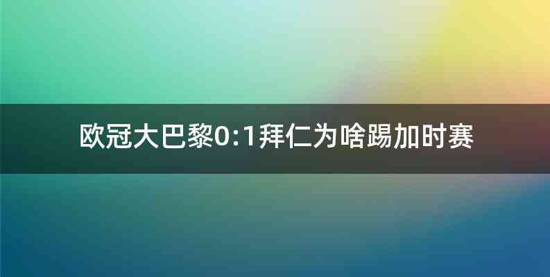 欧冠大巴黎0:1拜仁为啥踢加时赛