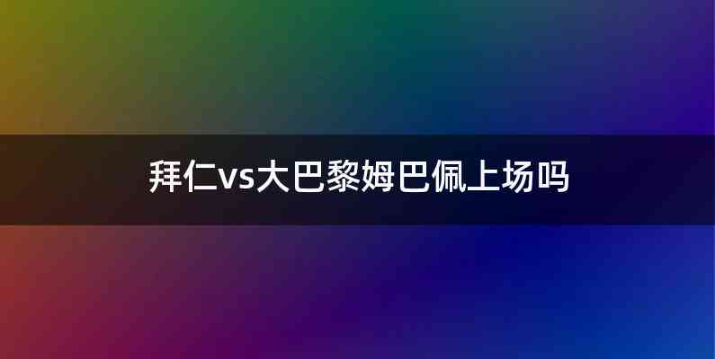 拜仁vs大巴黎姆巴佩上场吗