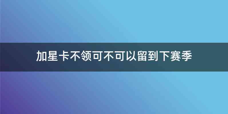 加星卡不领可不可以留到下赛季