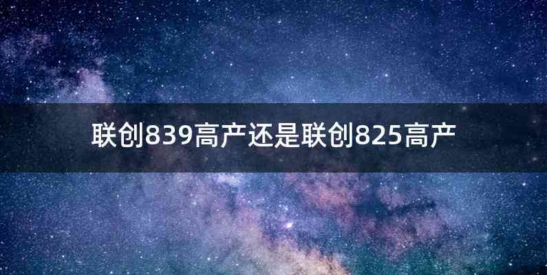 联创839高产还是联创825高产