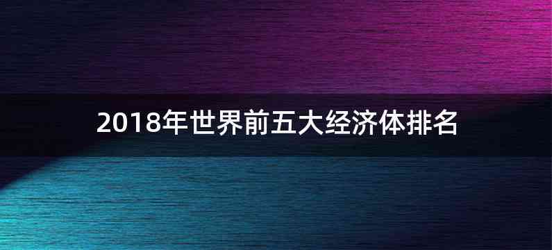 2018年世界前五大经济体排名