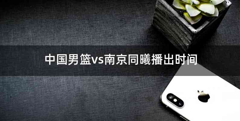 中国男篮vs南京同曦播出时间