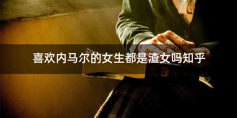 喜欢内马尔的女生都是渣女吗知乎