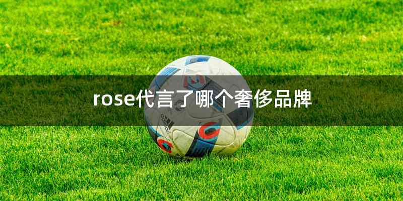 rose代言了哪个奢侈品牌
