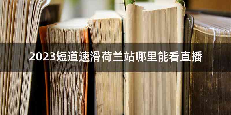 2023短道速滑荷兰站哪里能看直播