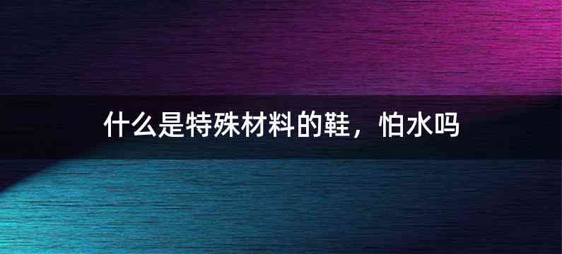什么是特殊材料的鞋，怕水吗