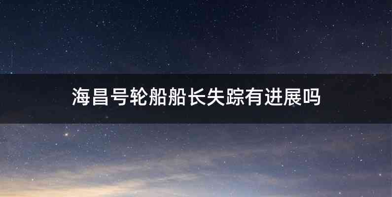 海昌号轮船船长失踪有进展吗