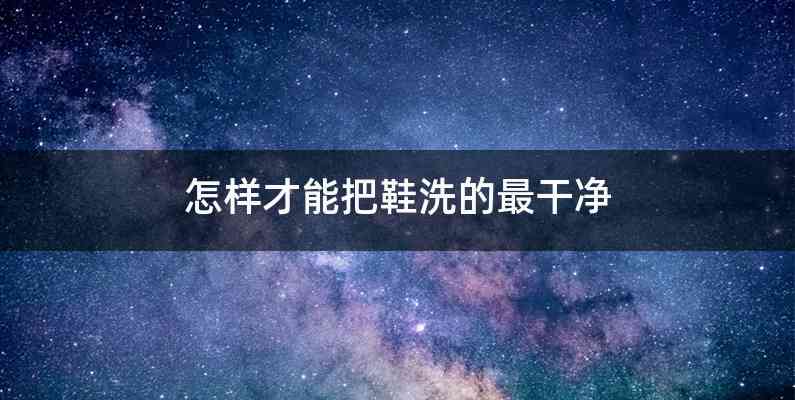 怎样才能把鞋洗的最干净