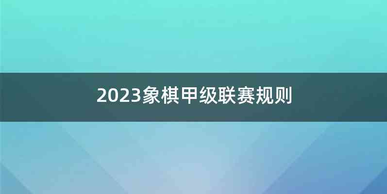 2023象棋甲级联赛规则