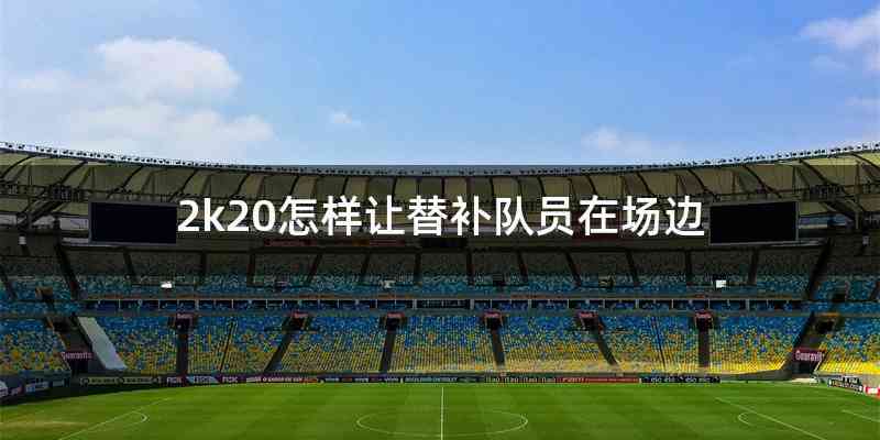 2k20怎样让替补队员在场边