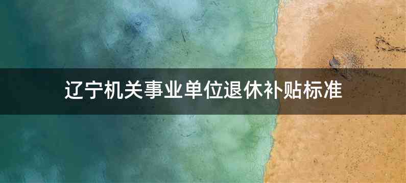 辽宁机关事业单位退休补贴标准