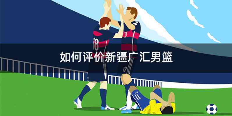 如何评价新疆广汇男篮
