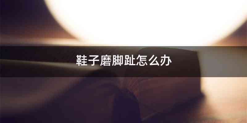 鞋子磨脚趾怎么办